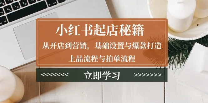 小红书起店秘籍:从开店到营销,基础设置与爆款打造、上品流程与拍单流程-续财库