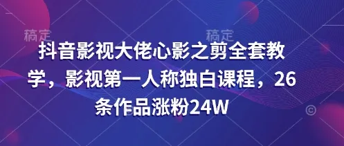 抖音影视大佬心影之剪全套教学，影视第一人称独白课程，26条作品涨粉24W-续财库