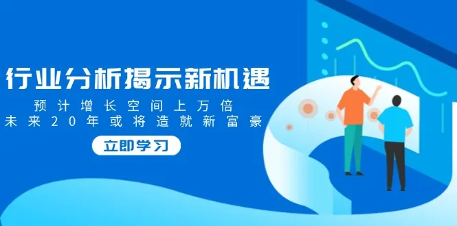 行业分析揭示新机遇，预计增长空间上万倍，未来20年或将造就新富豪-续财库