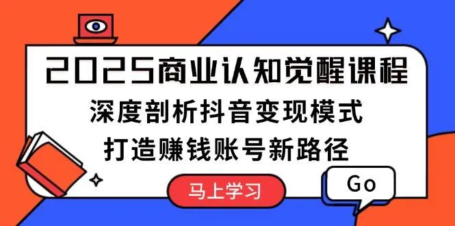 2025商业认知觉醒课程：深度剖析抖音变现模式，打造赚钱账号新路径-续财库