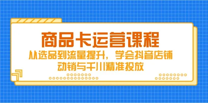 商品卡运营课程,从选品到流量提升,学会抖音店铺动销与千川精准投放-续财库