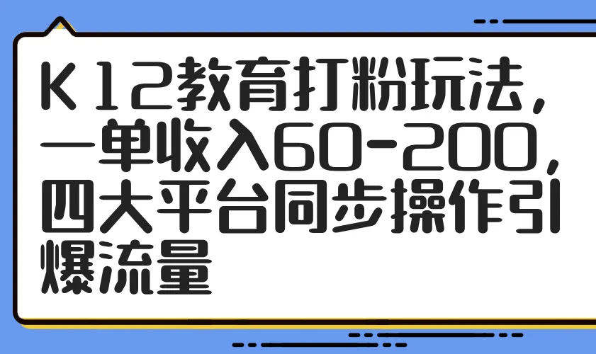 K12教育打粉玩法，一单收入60-200，四大平台同步操作引爆流量-续财库