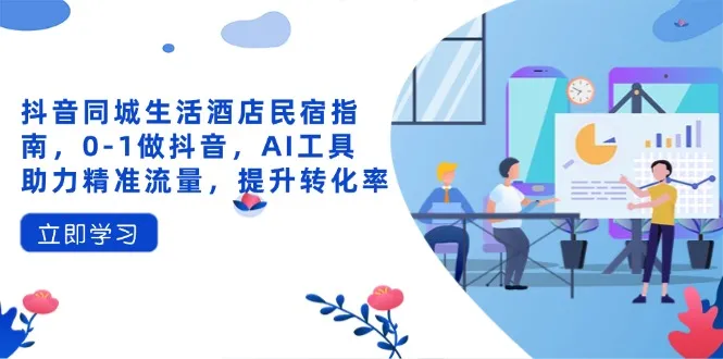 抖音同城生活酒店民宿指南，0-1做抖音，AI工具助力精准流量，提升转化率-续财库