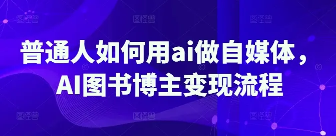 普通人如何用ai做自媒体，AI图书博主变现流程-续财库