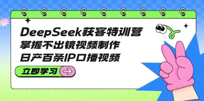 DeepSeek获客特训营：掌握不出镜视频制作，日产百条IP口播视频-续财库