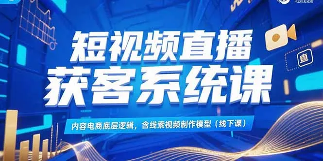 短视频直播获客系统课,内容电商底层逻辑,含线索视频制作模型(线下课-续财库
