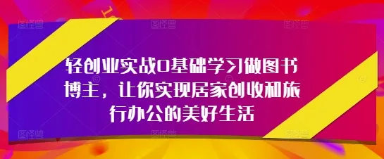 轻创业实战0基础学习做图书博主,让你实现居家创收和旅行办公的美好生活-续财库