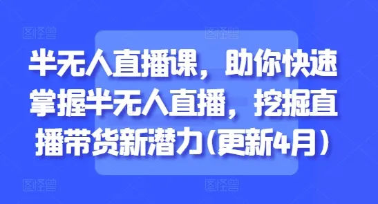 半无人直播课，助你快速掌握半无人直播，挖掘直播带货新潜力(更新8月)-续财库