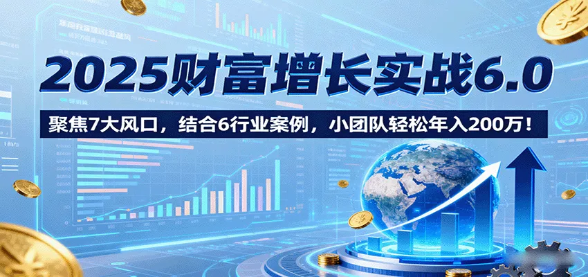 2025财富增长实战6.0，聚焦7大风口，结合6行业案例，小团队轻松年入200万！-续财库