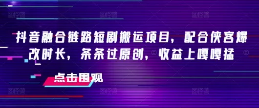 抖音融合链路短剧搬运项目，配合侠客爆改时长，条条过原创，收益嘎嘎猛-续财库