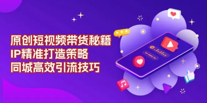原创 短视频带货秘籍,IP精准打造策略,同城高效引流技巧-续财库