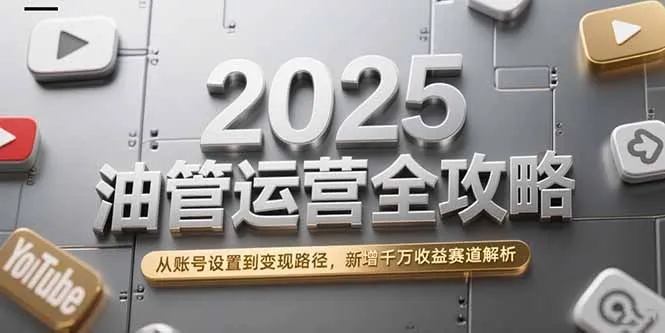 2025油管运营全攻略，从账号设置到变现路径，新增千万收益赛道解析-续财库