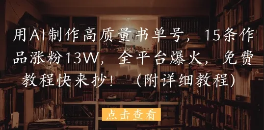 用AI制作高质量书单号，15条作品涨粉13W，全平台爆火，免费教程快来抄(附详细教程)-续财库