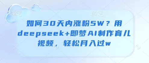 如何30天内涨粉5W？用deepseek+即梦AI制作育儿视频，轻松月入过w-续财库