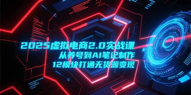 2025虚拟电商2.0实战课，从养号到AI笔记制作，12模块打通无货源变现-续财库