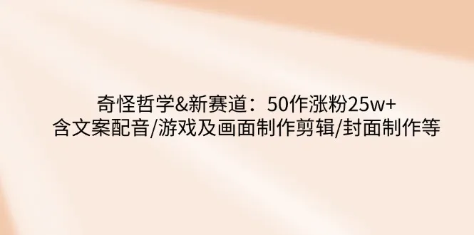 奇怪哲学-新赛道：50作涨粉25w+含文案配音/游戏及画面制作剪辑/封面制作等-续财库