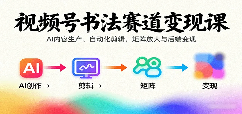 视频号书法赛道变现课：AI内容生产、自动化剪辑，矩阵放大与后端变现-续财库