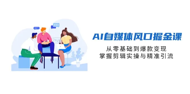 AI自媒体风口掘金课，从零基础到爆款变现，掌握剪辑实操与精准引流-续财库