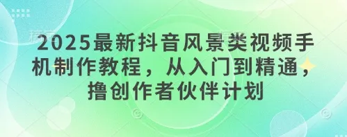 2025最新抖音风景类视频手机制作教程，从入门到精通，撸创作者伙伴计划-续财库
