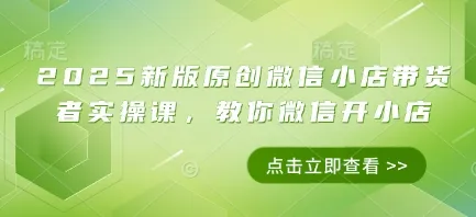 2025新版原创微信小店带货者实操课，教你微信开小店-续财库