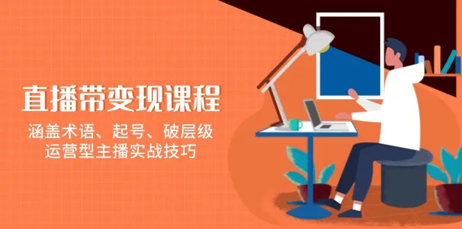 直播带变现课程,涵盖术语、起号、破层级,运营型主播实战技巧-续财库