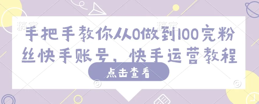 手把手教你从0做到100完粉丝快手账号,快手运营教程-续财库