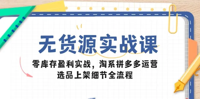 无货源实战课:零库存盈利实战,淘系拼多多运营,选品上架细节全流程-续财库
