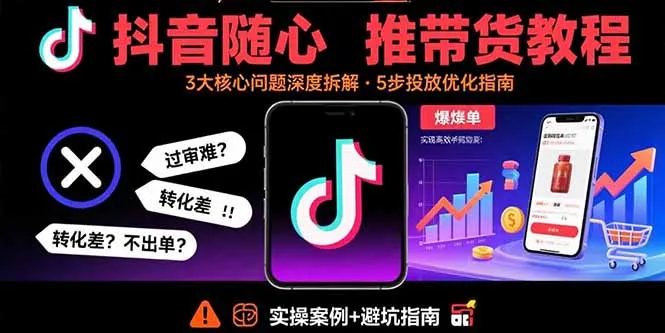 抖音随心推带货教程：拆解过审难/转化差/不出单 等常见问题 实现高效带货-续财库
