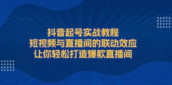 抖音起号实战教程,短视频与直播间的联动效应,让你轻松打造爆款直播间-续财库