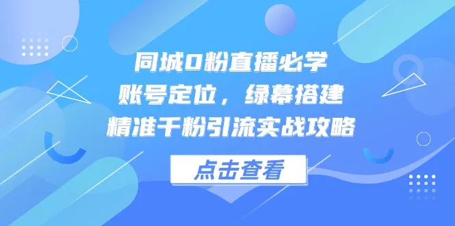同城0粉直播必学，账号定位，绿幕搭建，精准千粉引流实战攻略-续财库