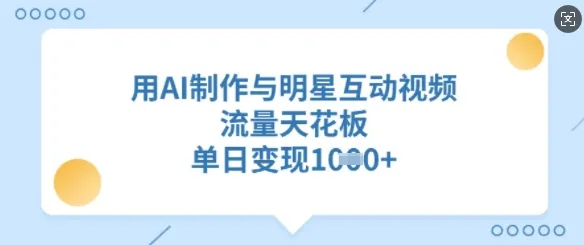 用AI制作与明星互动视频,流量天花板,单日变现多张-续财库