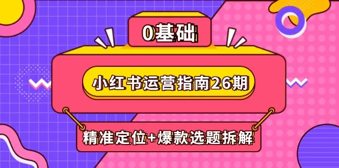 小红书运营指南26期:精准定位+爆款选题拆解,DeepSeek辅助创作与电商变现-续财库