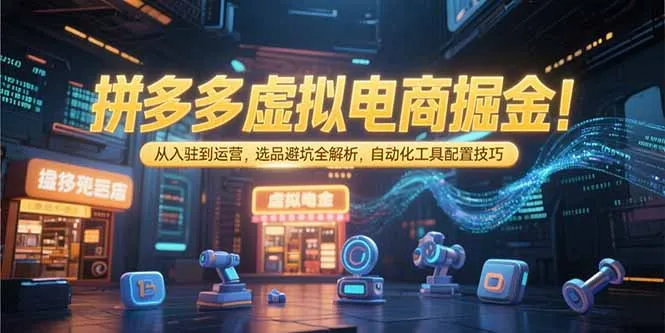 拼多多虚拟电商掘金：从入驻到运营，选品避坑全解析，自动化工具配置技巧-续财库