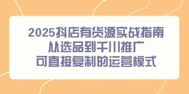 2025抖店有货源实战指南,从选品到千川推广,可直接复制的运营模式-续财库
