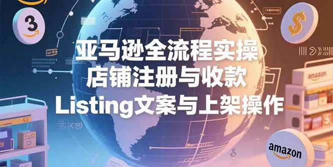 亚马逊全流程实操,店铺注册与收款,Listing文案与上架操作-续财库