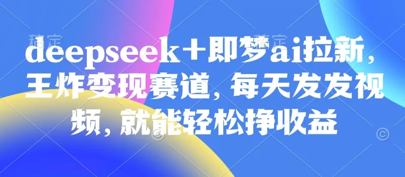 原客单价998的deepseek+即梦ai拉新，王炸变现赛道，每天发发视频，就能轻松挣收益-续财库