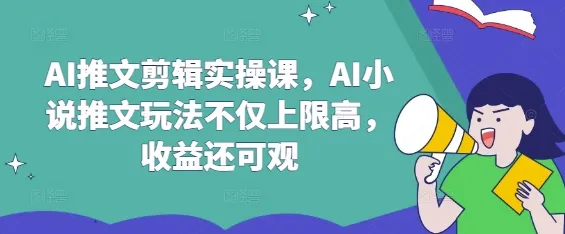 AI推文剪辑实操课,AI小说推文玩法不仅上限高,收益还可观-续财库