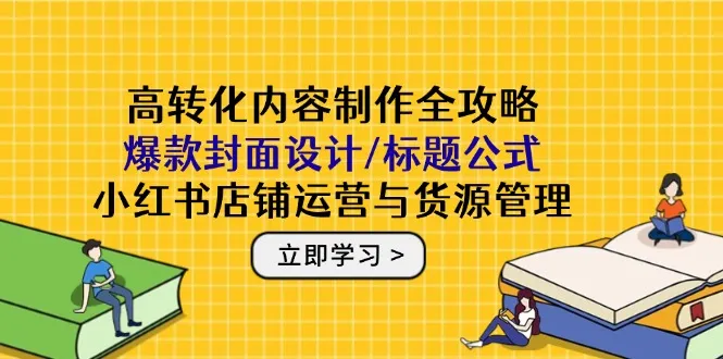 高转化内容制作全攻略:爆款封面设计/标题公式,小红书店铺运营与货源管理-续财库