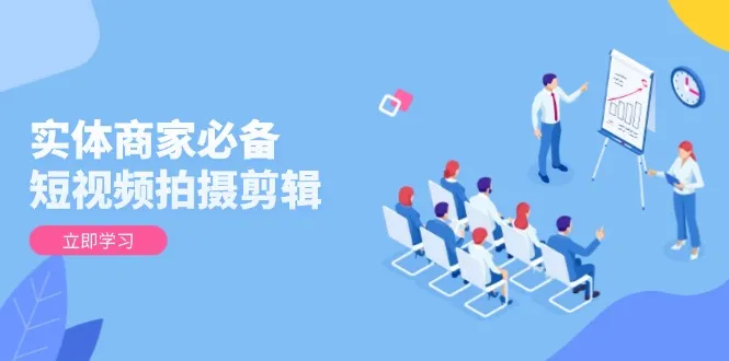 实体商家必备！短视频拍摄剪辑，从基础到进阶 全面提升视频质量与获客效果-续财库