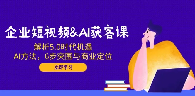 企业短视频&AI获客课:解析5.0时代机遇,AI方法,6步突围与商业定位-续财库