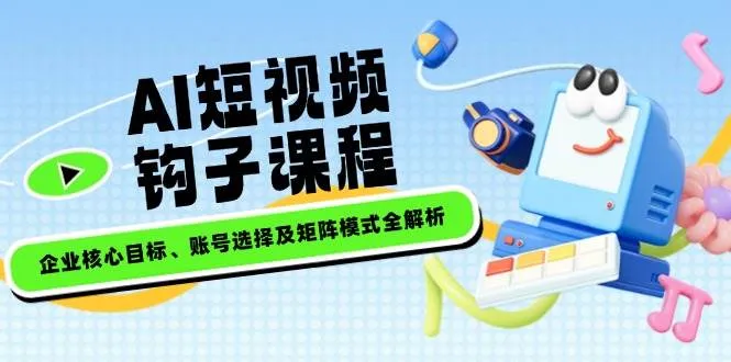 AI短视频钩子课程,企业核心目标、账号选择及矩阵模式全解析-续财库