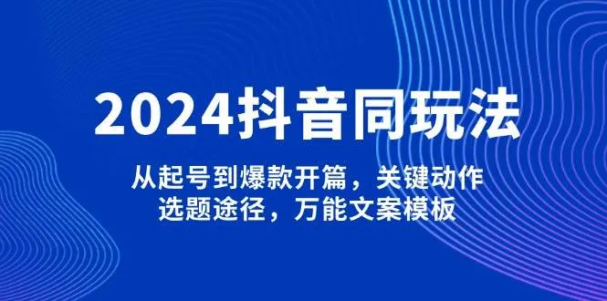 2024抖音同玩法,从起号到爆款开篇,关键动作,选题途径,万能文案模板-续财库