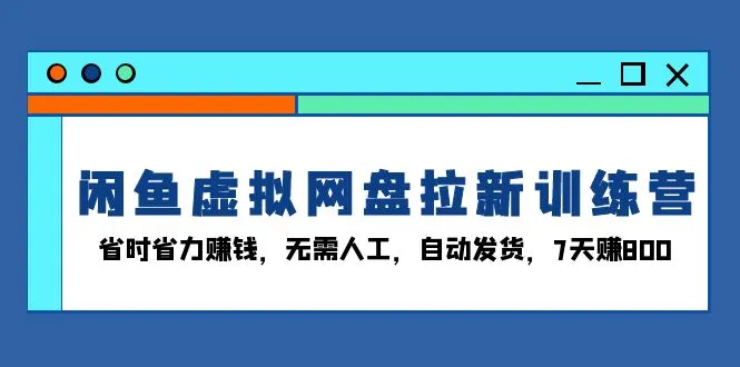 闲鱼虚拟网盘拉新训练营:省时省力赚钱,无需人工,自动发货,7天赚800-续财库