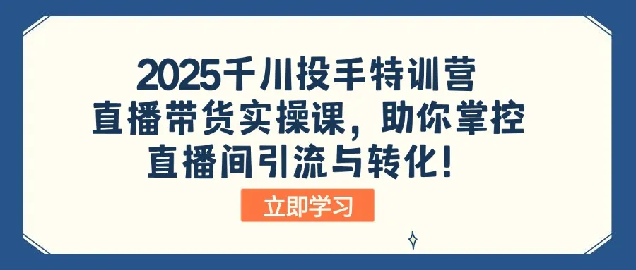 2025千川投手特训营：直播带货实操课，助你掌控直播间引流与转化！-续财库