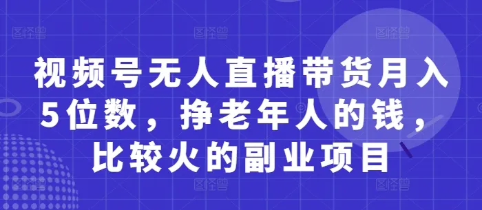 视频号无人直播带货月入5位数，挣老年人的钱，比较火的副业项目-续财库