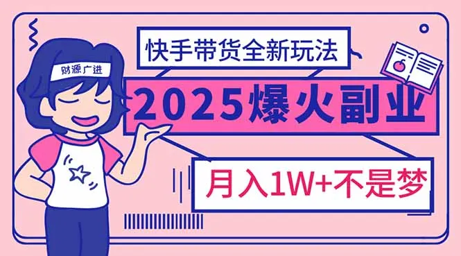 2025年爆红副业！快手带货全新玩法，月入1万加不是梦！-续财库
