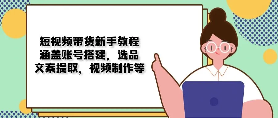 短视频带货新手教程:涵盖账号搭建,选品,文案提取,视频制作等-续财库