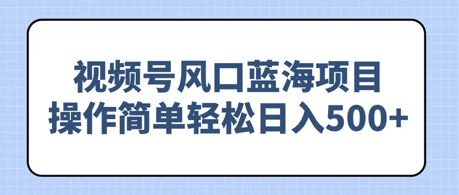 视频号风口蓝海项目，操作简单轻松日入500+-续财库