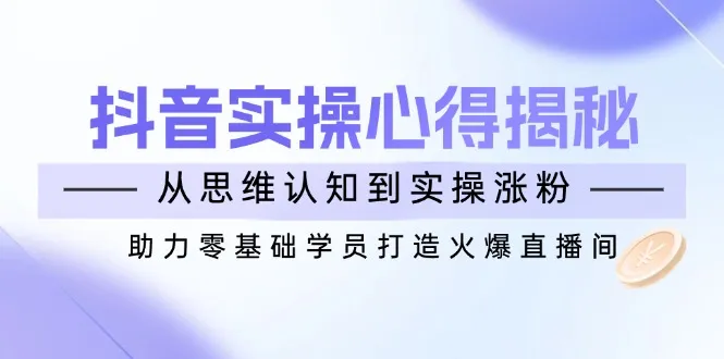抖音实战心得揭秘,从思维认知到实操涨粉,助力零基础学员打造火爆直播间-续财库