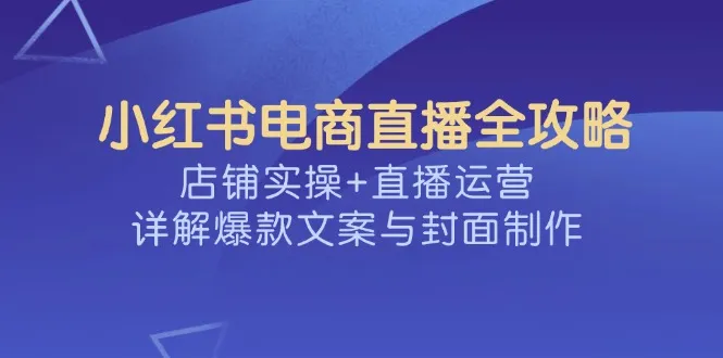 小红书电商直播全攻略，店铺实操+直播运营，详解爆款文案与封面制作-续财库